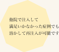 他院で注入して満足いかなかった症例でも溶かして再注入が可能です