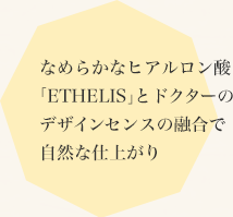 なめらかなヒアルロン酸「ETHELIS」とドクターのデザインセンスの融合で自然な仕上がり