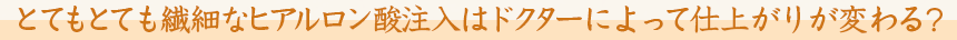 とてもとても繊細なヒアルロン酸注入はドクターによって仕上がりが変わる?